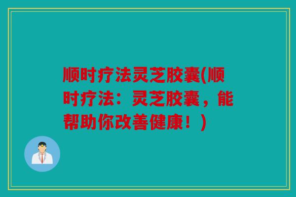 顺时疗法灵芝胶囊(顺时疗法：灵芝胶囊，能帮助你改善健康！)