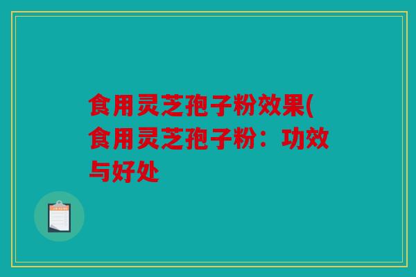 食用灵芝孢子粉效果(食用灵芝孢子粉：功效与好处