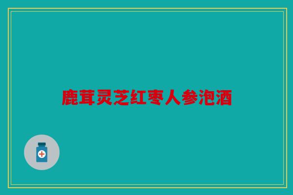鹿茸灵芝红枣人参泡酒
