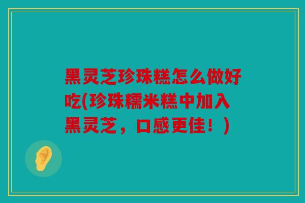 黑灵芝珍珠糕怎么做好吃(珍珠糯米糕中加入黑灵芝，口感更佳！)