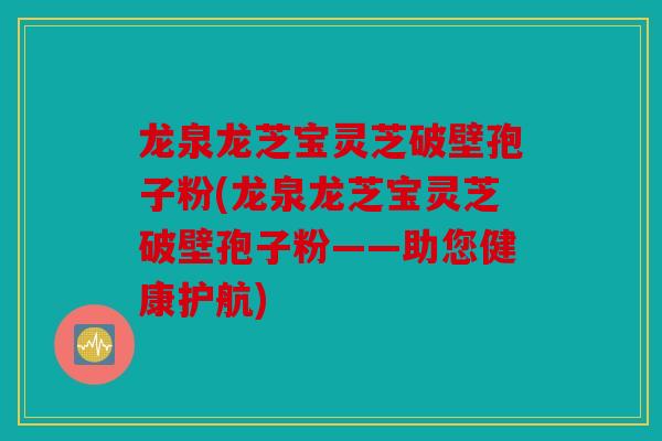 龙泉龙芝宝灵芝破壁孢子粉(龙泉龙芝宝灵芝破壁孢子粉——助您健康护航)