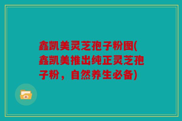 鑫凯美灵芝孢子粉图(鑫凯美推出纯正灵芝孢子粉，自然养生必备)