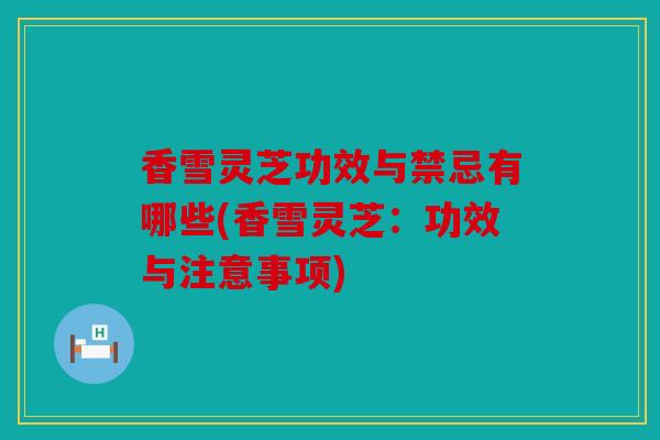 香雪灵芝功效与禁忌有哪些(香雪灵芝：功效与注意事项)