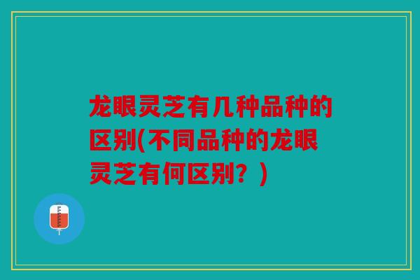 龙眼灵芝有几种品种的区别(不同品种的龙眼灵芝有何区别？)