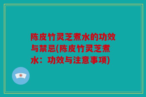 陈皮竹灵芝煮水的功效与禁忌(陈皮竹灵芝煮水：功效与注意事项)