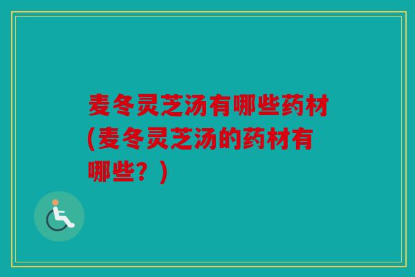 麦冬灵芝汤有哪些药材(麦冬灵芝汤的药材有哪些？)