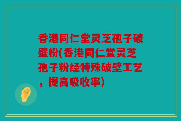 香港同仁堂灵芝孢子破壁粉(香港同仁堂灵芝孢子粉经特殊破壁工艺，提高吸收率)