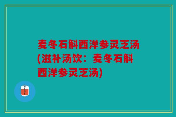麦冬石斛西洋参灵芝汤(滋补汤饮：麦冬石斛西洋参灵芝汤)