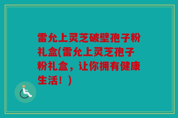 雷允上灵芝破壁孢子粉礼盒(雷允上灵芝孢子粉礼盒，让你拥有健康生活！)