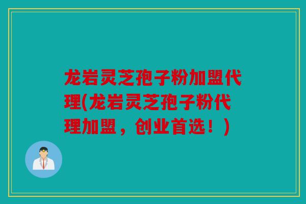 龙岩灵芝孢子粉加盟代理(龙岩灵芝孢子粉代理加盟，创业首选！)
