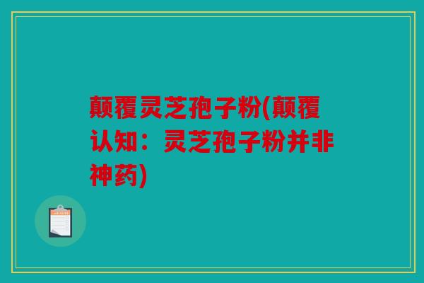 颠覆灵芝孢子粉(颠覆认知：灵芝孢子粉并非神药)