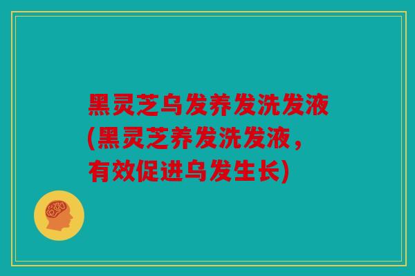 黑灵芝乌发养发洗发液(黑灵芝养发洗发液，有效促进乌发生长)