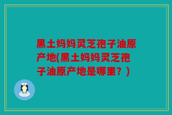 黑土妈妈灵芝孢子油原产地(黑土妈妈灵芝孢子油原产地是哪里？)