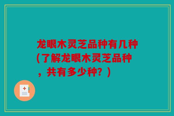 龙眼木灵芝品种有几种(了解龙眼木灵芝品种，共有多少种？)