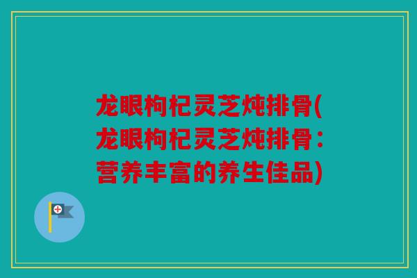 龙眼枸杞灵芝炖排骨(龙眼枸杞灵芝炖排骨：营养丰富的养生佳品)