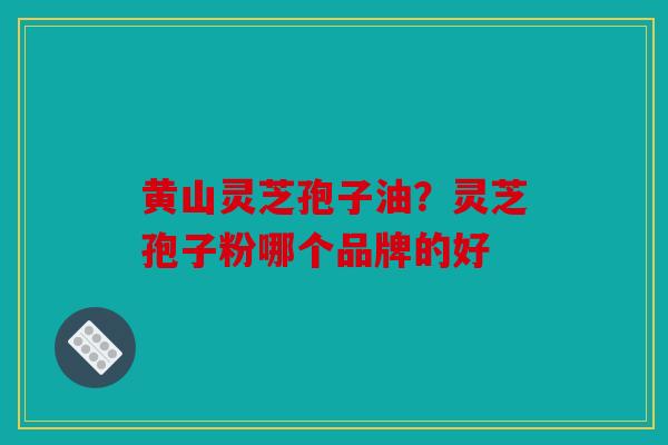 黄山灵芝孢子油？灵芝孢子粉哪个品牌的好