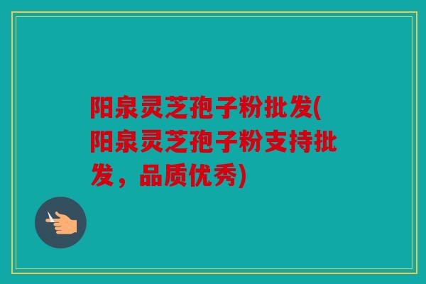 阳泉灵芝孢子粉批发(阳泉灵芝孢子粉支持批发，品质优秀)