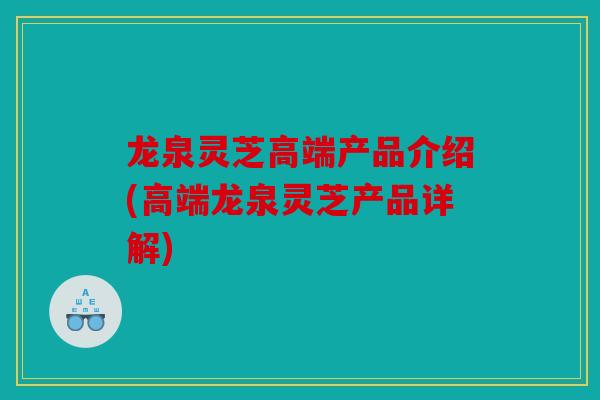 龙泉灵芝高端产品介绍(高端龙泉灵芝产品详解)