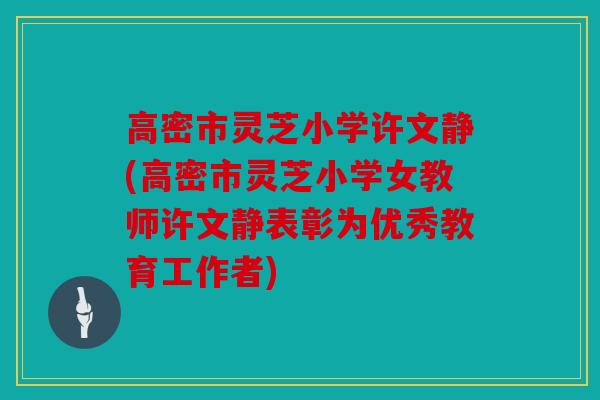 高密市灵芝小学许文静(高密市灵芝小学女教师许文静表彰为优秀教育工作者)