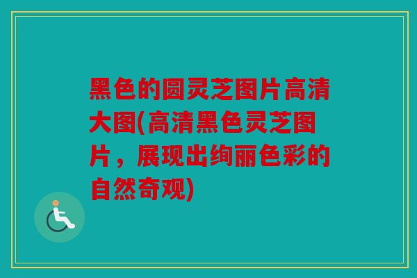 黑色的圆灵芝图片高清大图(高清黑色灵芝图片，展现出绚丽色彩的自然奇观)