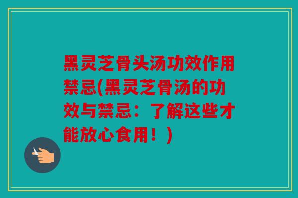 黑灵芝骨头汤功效作用禁忌(黑灵芝骨汤的功效与禁忌：了解这些才能放心食用！)