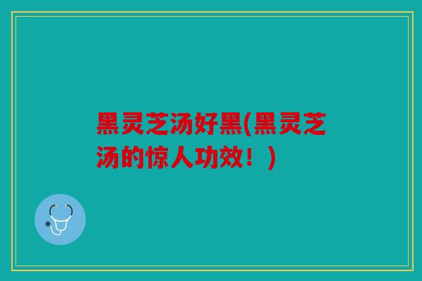 黑灵芝汤好黑(黑灵芝汤的惊人功效！)