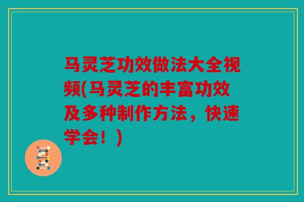 马灵芝功效做法大全视频(马灵芝的丰富功效及多种制作方法，快速学会！)