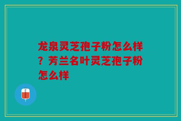 龙泉灵芝孢子粉怎么样？芳兰名叶灵芝孢子粉怎么样