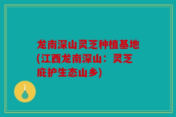 龙南深山灵芝种植基地(江西龙南深山：灵芝庇护生态山乡)
