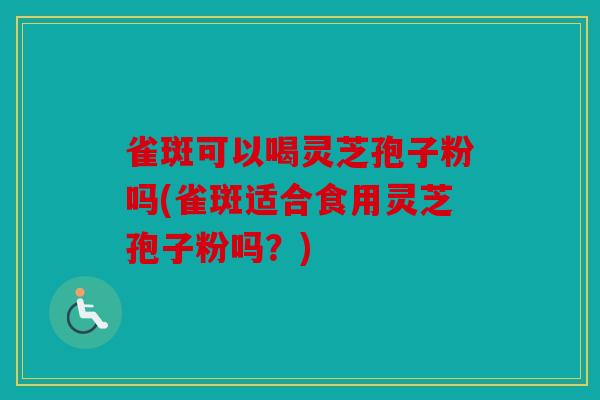 雀斑可以喝灵芝孢子粉吗(雀斑适合食用灵芝孢子粉吗？)