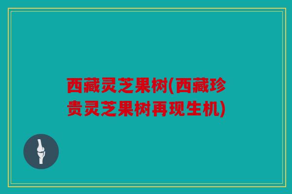 西藏灵芝果树(西藏珍贵灵芝果树再现生机)