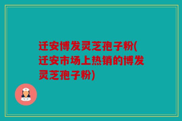 迁安博发灵芝孢子粉(迁安市场上热销的博发灵芝孢子粉)