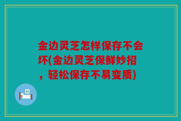 金边灵芝怎样保存不会坏(金边灵芝保鲜妙招，轻松保存不易变质)
