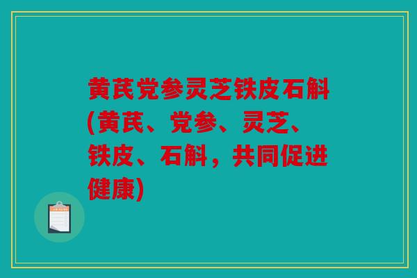 黄芪党参灵芝铁皮石斛(黄芪、党参、灵芝、铁皮、石斛，共同促进健康)