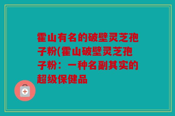 霍山有名的破壁灵芝孢子粉(霍山破壁灵芝孢子粉：一种名副其实的超级保健品