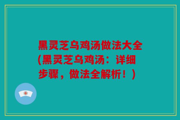 黑灵芝乌鸡汤做法大全(黑灵芝乌鸡汤：详细步骤，做法全解析！)
