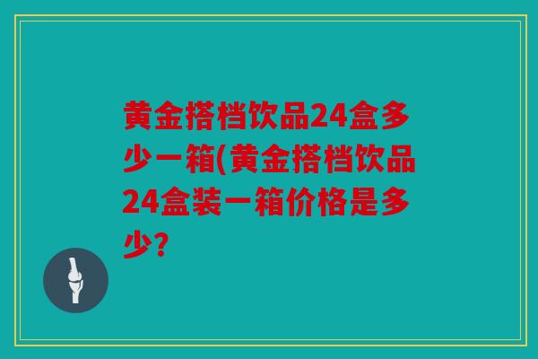 黄金搭档饮品24盒多少一箱(黄金搭档饮品24盒装一箱价格是多少？