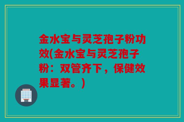 金水宝与灵芝孢子粉功效(金水宝与灵芝孢子粉：双管齐下，保健效果显著。)
