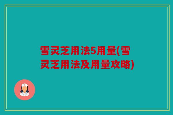 雪灵芝用法5用量(雪灵芝用法及用量攻略)