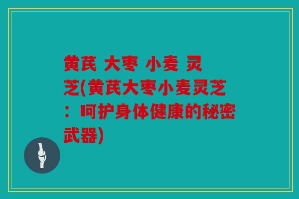 黄芪 大枣 小麦 灵芝(黄芪大枣小麦灵芝：呵护身体健康的秘密武器)