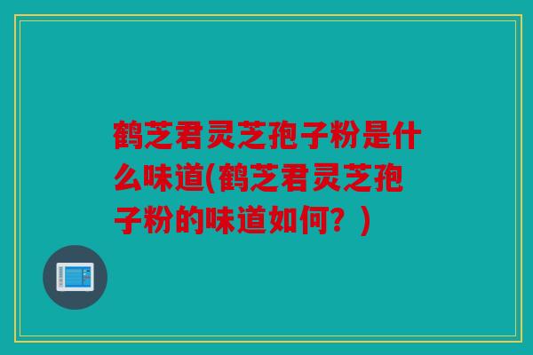 鹤芝君灵芝孢子粉是什么味道(鹤芝君灵芝孢子粉的味道如何？)