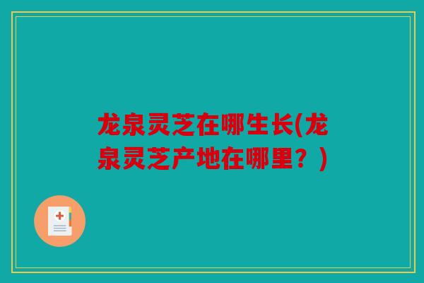 龙泉灵芝在哪生长(龙泉灵芝产地在哪里？)