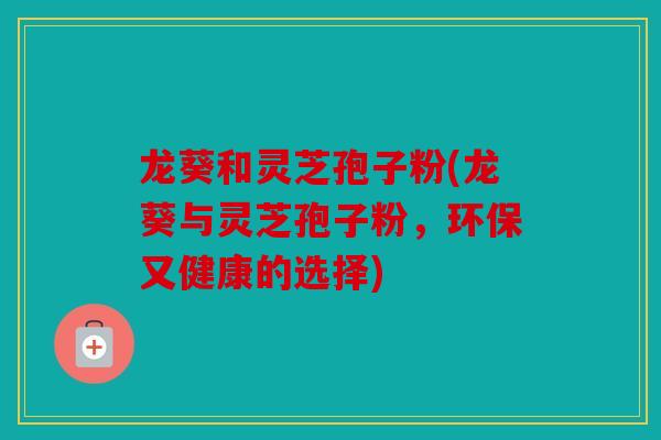 龙葵和灵芝孢子粉(龙葵与灵芝孢子粉，环保又健康的选择)