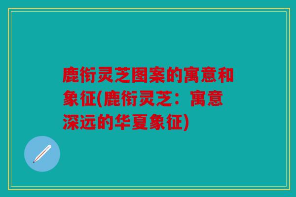 鹿衔灵芝图案的寓意和象征(鹿衔灵芝：寓意深远的华夏象征)