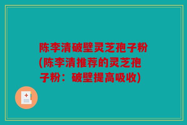 陈李清破壁灵芝孢子粉(陈李清推荐的灵芝孢子粉：破壁提高吸收)