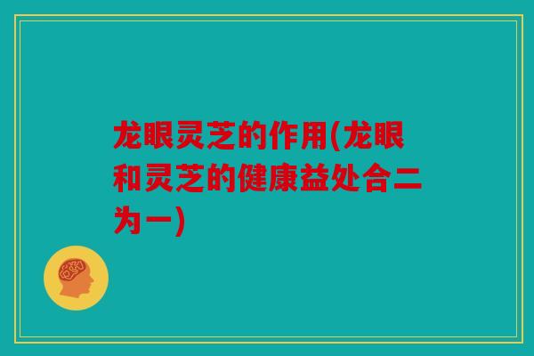 龙眼灵芝的作用(龙眼和灵芝的健康益处合二为一)