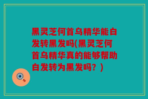 黑灵芝何首乌精华能白发转黑发吗(黑灵芝何首乌精华真的能够帮助白发转为黑发吗？)