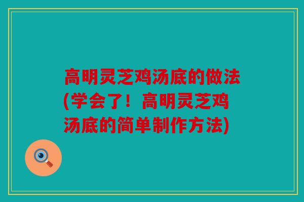 高明灵芝鸡汤底的做法(学会了！高明灵芝鸡汤底的简单制作方法)