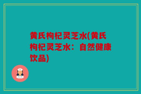黄氏枸杞灵芝水(黄氏枸杞灵芝水：自然健康饮品)
