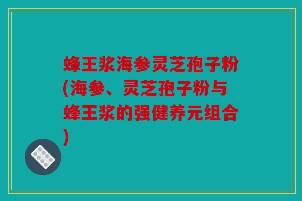 蜂王浆海参灵芝孢子粉(海参、灵芝孢子粉与蜂王浆的强健养元组合)